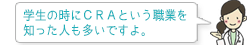 学生の時にCRAという職業を 知った人も多いですよ。