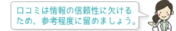 口コミは情報の信頼性に欠けるため、参考程度に留めましょう。