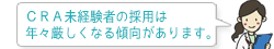 ＣＲＡ未経験者の採用は年々厳しくなる傾向があります。