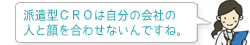 派遣型CROは自分の会社の人と顔を合わせないんですね