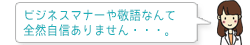 ビジネスマナーや敬語なんて全然自信ありません・・・。