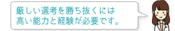 厳しい選考を勝ち抜くには高い能力と経験が必要です。