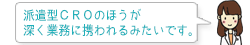 派遣型CROのほうが深く業務に携われるみたいです。