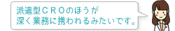 派遣型ＣＲＯのほうが深く業務に携われるみたいです。