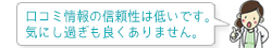 口コミ情報の信頼性は低いです。 気にし過ぎも良くありません。