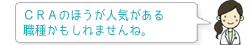 CRAのほうが人気がある職種かもしれませんね。