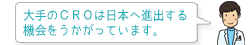 この大手のＣＲＯは日本へ進出する機会をうかがっています。