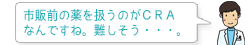 市販前の薬を扱うのがCRAなんですね。難しそう・・・。