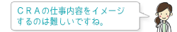 CRAの仕事内容をイメージするのは難しいですね。