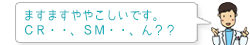 ますますややこしいです。SM・・、CR・・、ん??