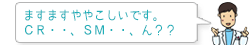 ますますややこしいです。SM・・、CR・・、ん？？