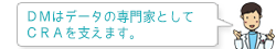 DMはデータの専門家としてCRAを支えます。