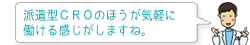 派遣型ＣＲＯのほうが気軽に働ける感じがしますね。